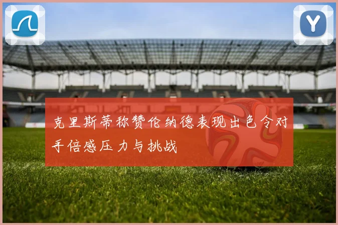 克里斯蒂称赞伦纳德表现出色令对手倍感压力与挑战