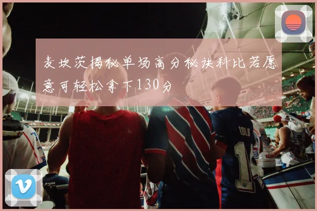 麦坎茨揭秘单场高分秘诀科比若愿意可轻松拿下130分