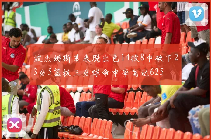 波杰姆斯基表现出色14投8中砍下23分5篮板三分球命中率高达625