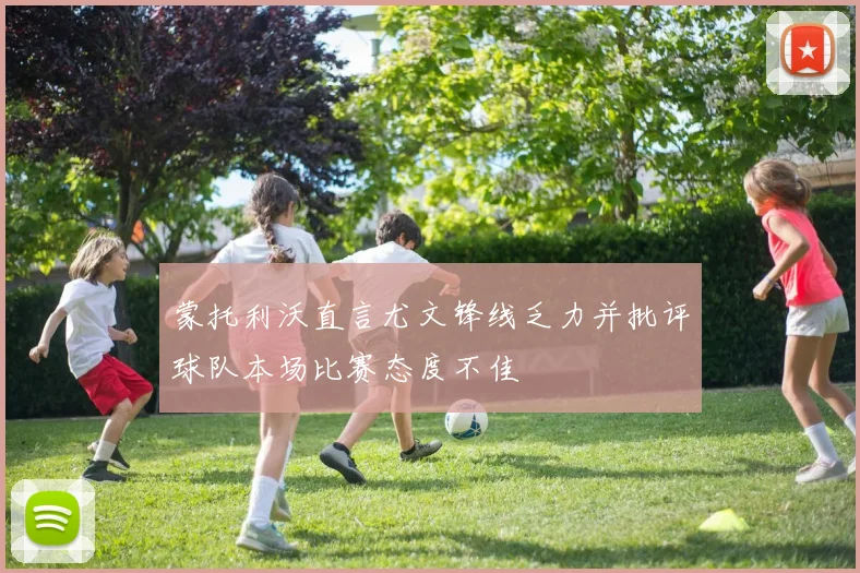 蒙托利沃直言尤文锋线乏力并批评球队本场比赛态度不佳