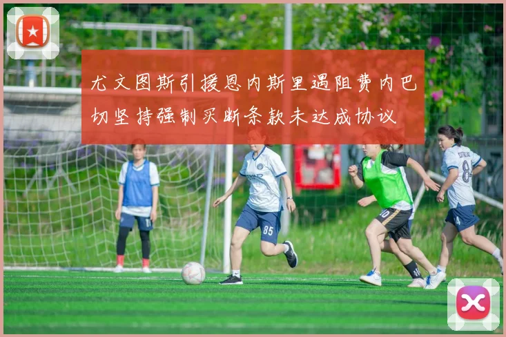 尤文图斯引援恩内斯里遇阻费内巴切坚持强制买断条款未达成协议
