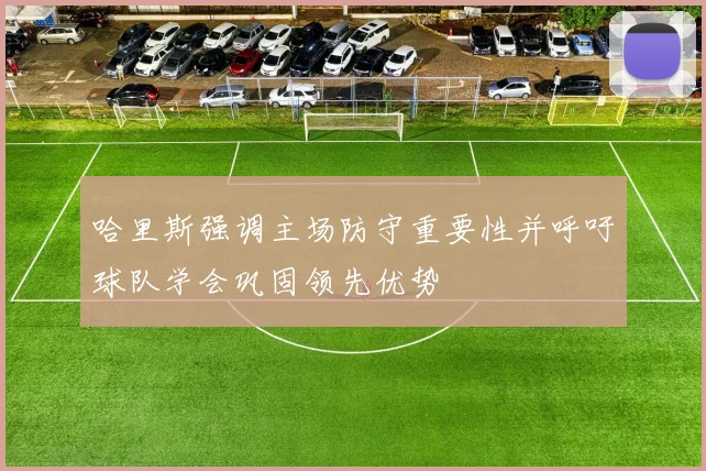 哈里斯强调主场防守重要性并呼吁球队学会巩固领先优势