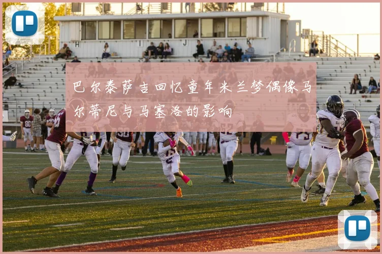 巴尔泰萨吉回忆童年米兰梦偶像马尔蒂尼与马塞洛的影响