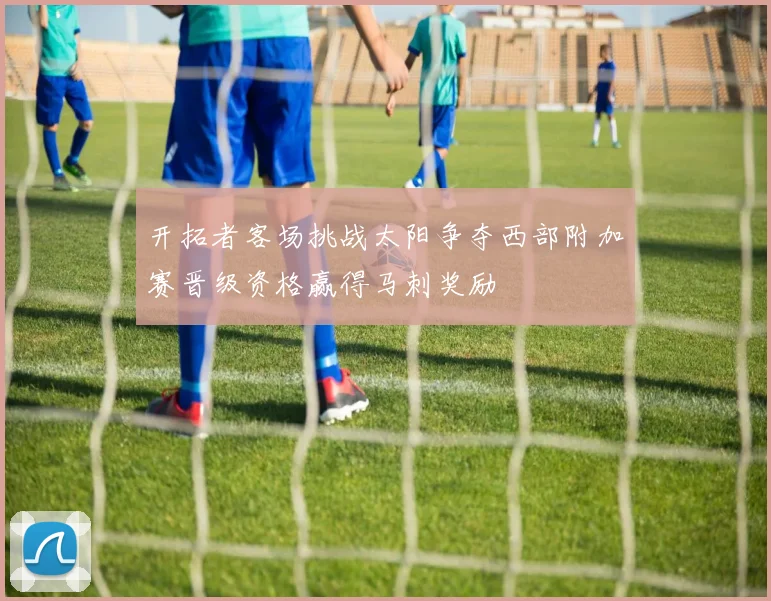 开拓者客场挑战太阳争夺西部附加赛晋级资格赢得马刺奖励