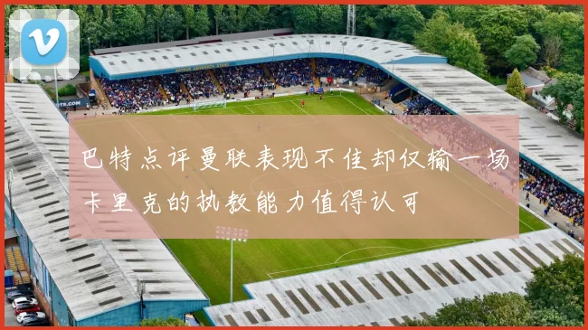 巴特点评曼联表现不佳却仅输一场卡里克的执教能力值得认可