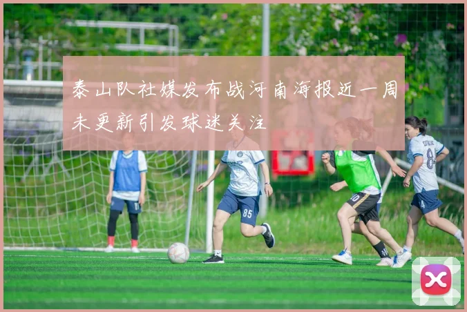 泰山队社媒发布战河南海报近一周未更新引发球迷关注