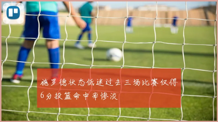 施罗德状态低迷过去三场比赛仅得6分投篮命中率惨淡