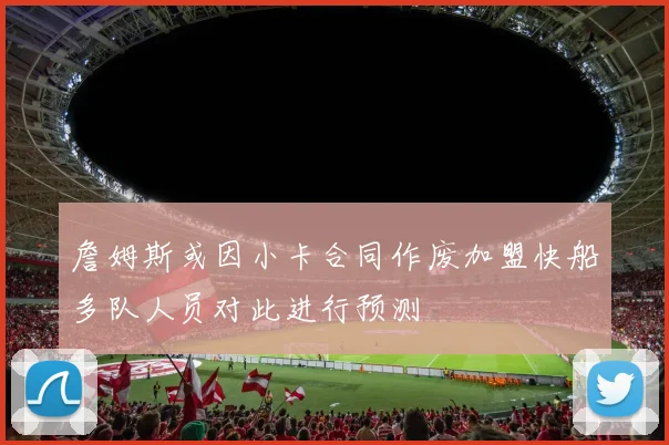 詹姆斯或因小卡合同作废加盟快船多队人员对此进行预测
