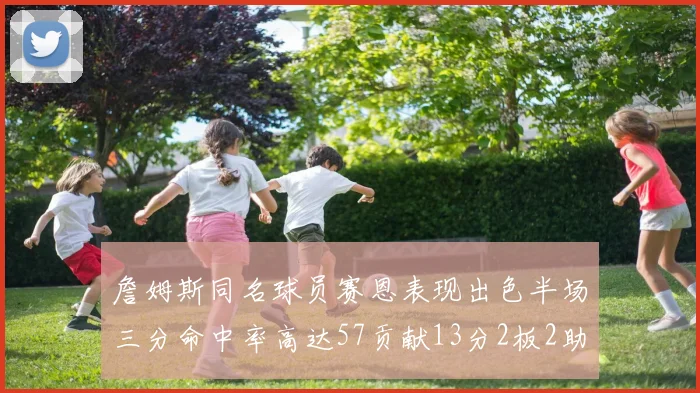 詹姆斯同名球员赛恩表现出色半场三分命中率高达57贡献13分2板2助