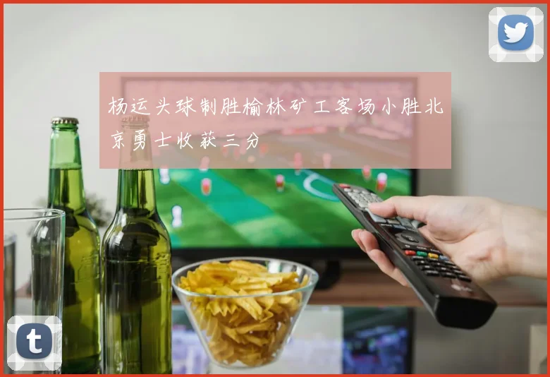 杨运头球制胜榆林矿工客场小胜北京勇士收获三分
