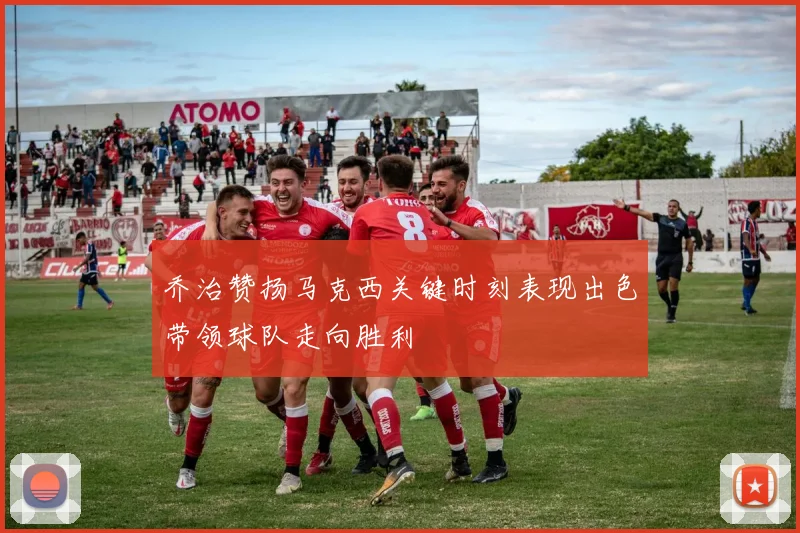 乔治赞扬马克西关键时刻表现出色带领球队走向胜利