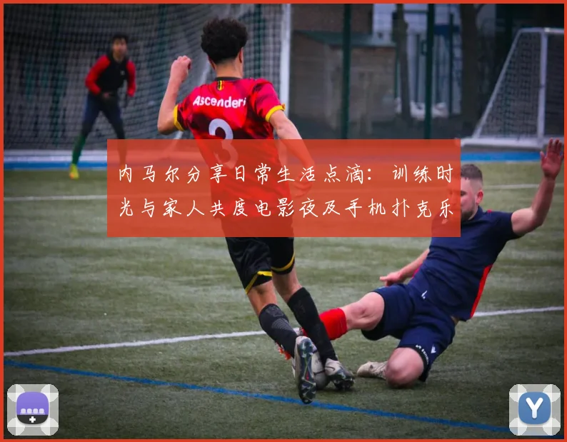 内马尔分享日常生活点滴：训练时光与家人共度电影夜及手机扑克乐趣