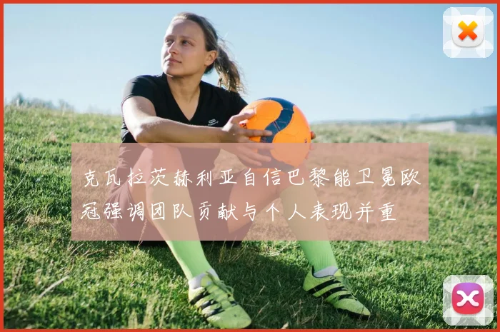 克瓦拉茨赫利亚自信巴黎能卫冕欧冠强调团队贡献与个人表现并重
