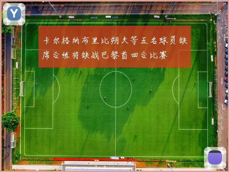 卡尔格纳布里比朔夫等五名球员缺席合练将缺战巴黎首回合比赛