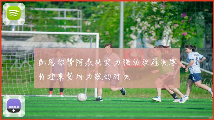 凯恩称赞阿森纳实力强劲欧冠决赛将迎来势均力敌的对决