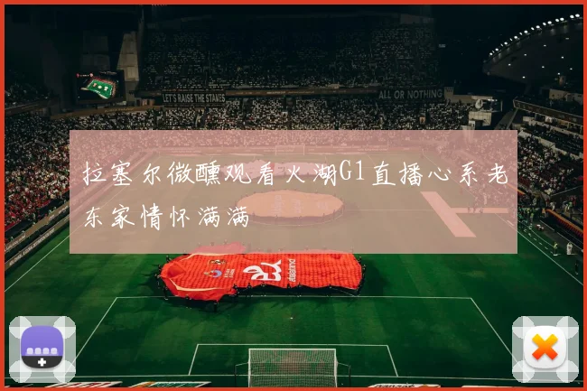 拉塞尔微醺观看火湖G1直播心系老东家情怀满满
