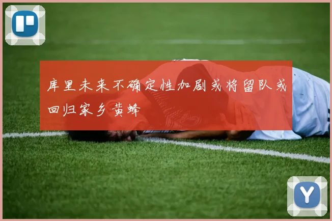 库里未来不确定性加剧或将留队或回归家乡黄蜂
