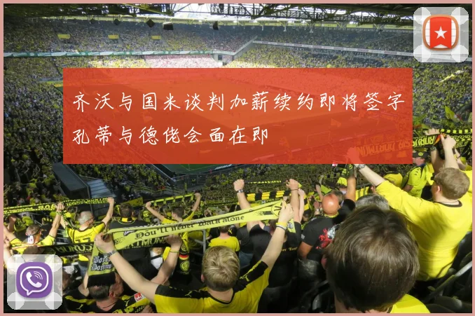 齐沃与国米谈判加薪续约即将签字孔蒂与德佬会面在即