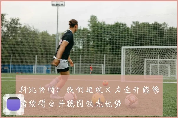 科比怀特：我们进攻火力全开能够持续得分并稳固领先优势
