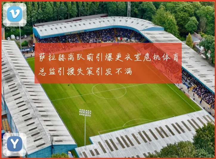 萨拉赫离队前引爆更衣室危机体育总监引援失策引发不满