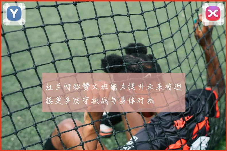 杜兰特称赞文班能力提升未来将迎接更多防守挑战与身体对抗