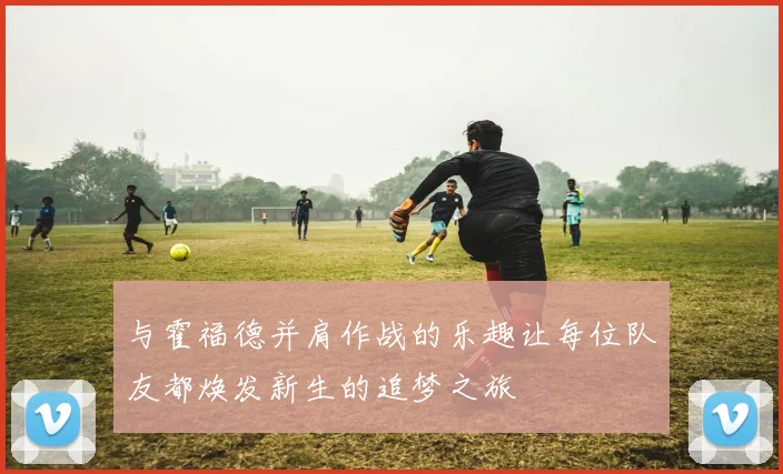 与霍福德并肩作战的乐趣让每位队友都焕发新生的追梦之旅